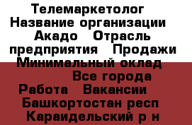 Телемаркетолог › Название организации ­ Акадо › Отрасль предприятия ­ Продажи › Минимальный оклад ­ 30 000 - Все города Работа » Вакансии   . Башкортостан респ.,Караидельский р-н